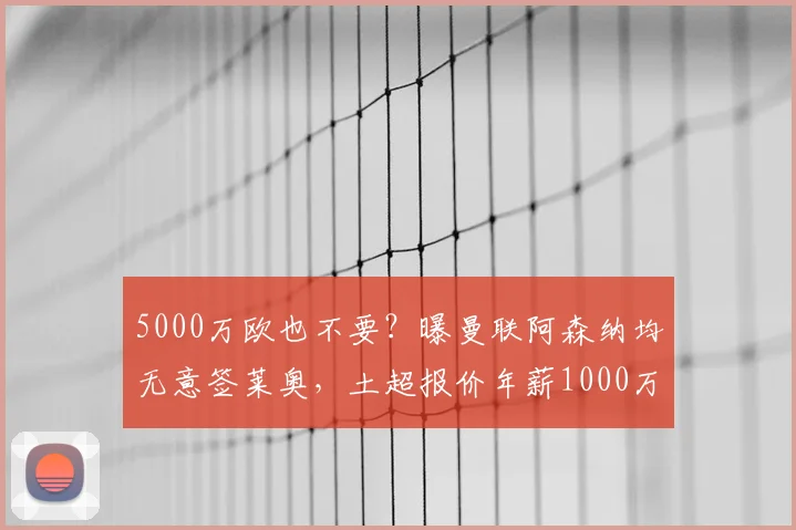 5000万欧也不要?曝曼联阿森纳均无意签莱奥,土超报价年薪1000万
