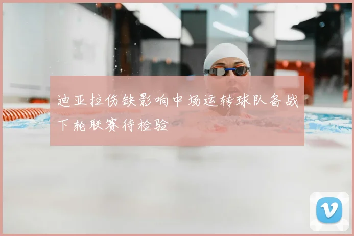 迪亚拉伤缺影响中场运转球队备战下轮联赛待检验