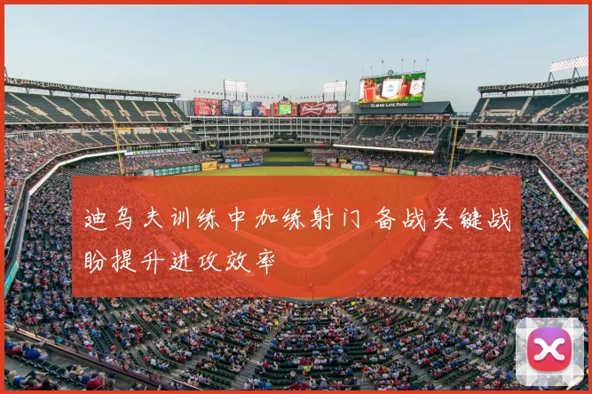迪乌夫训练中加练射门 备战关键战盼提升进攻效率
