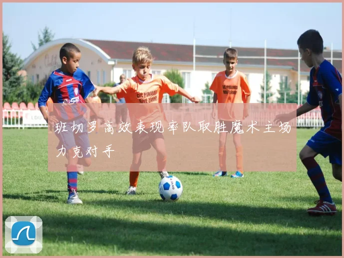 班切罗高效表现率队取胜魔术主场力克对手