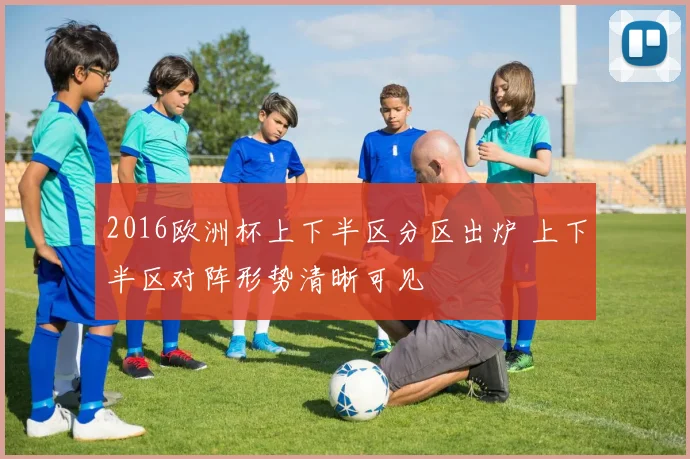 2016欧洲杯上下半区分区出炉 上下半区对阵形势清晰可见