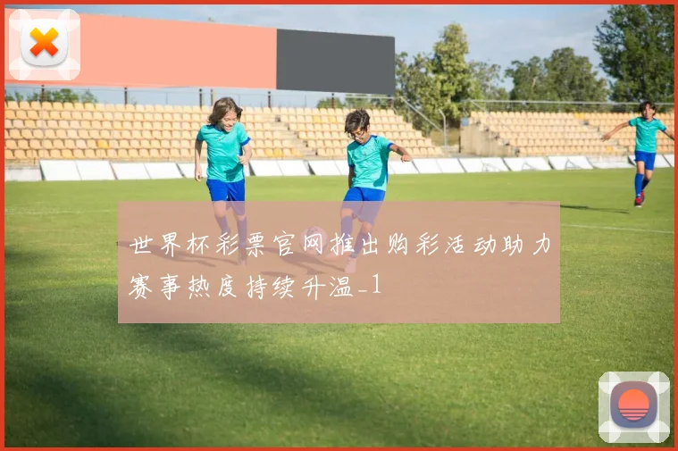 世界杯彩票官网推出购彩活动助力赛事热度持续升温_1
