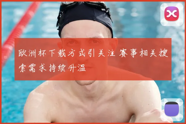 欧洲杯下载方式引关注 赛事相关搜索需求持续升温