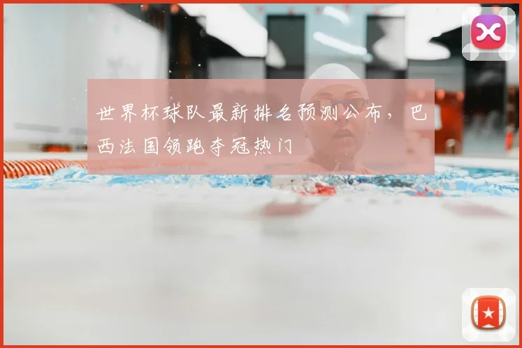 世界杯球队最新排名预测公布,巴西法国领跑夺冠热门