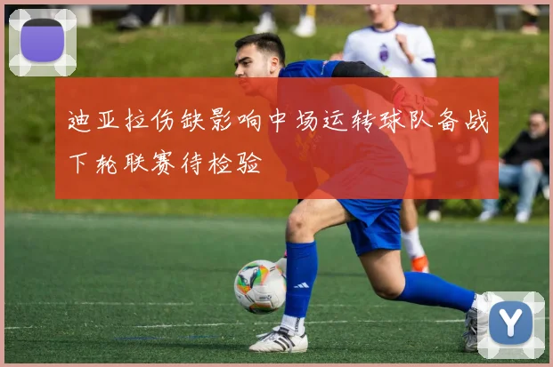 迪亚拉伤缺影响中场运转球队备战下轮联赛待检验