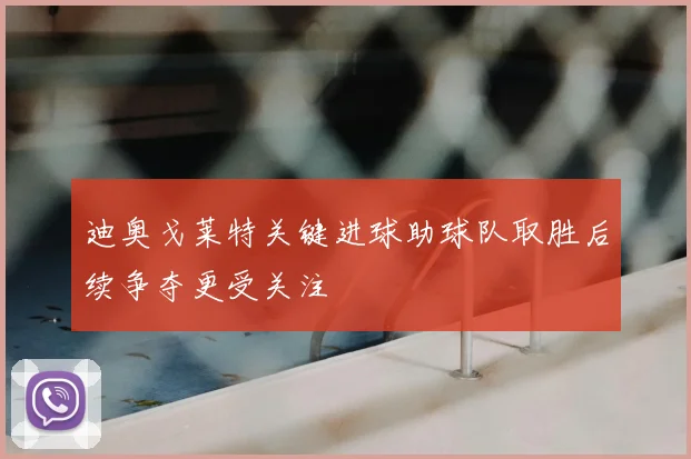迪奥戈莱特关键进球助球队取胜后续争夺更受关注