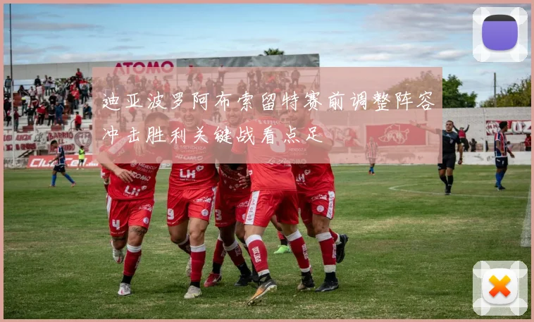 迪亚波罗阿布索留特赛前调整阵容冲击胜利关键战看点足