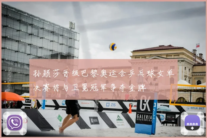 孙颖莎晋级巴黎奥运会乒乓球女单决赛将与卫冕冠军争夺金牌