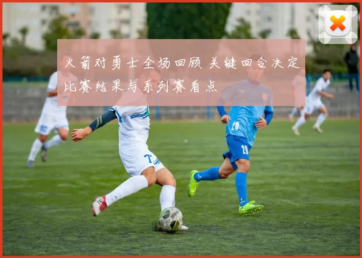 火箭对勇士全场回顾 关键回合决定比赛结果与系列赛看点