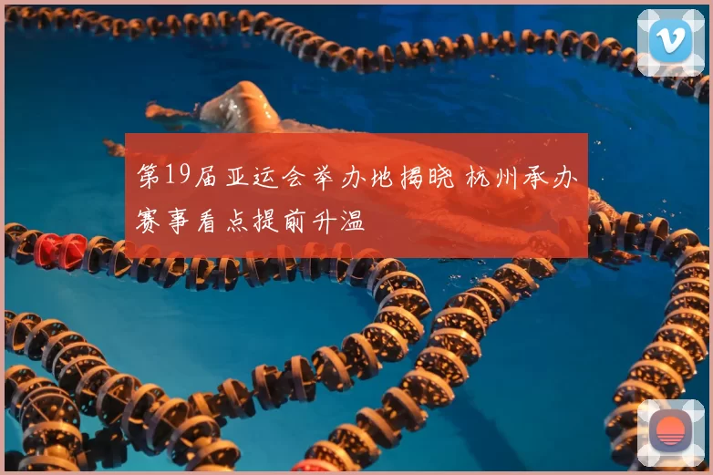 第19届亚运会举办地揭晓 杭州承办赛事看点提前升温