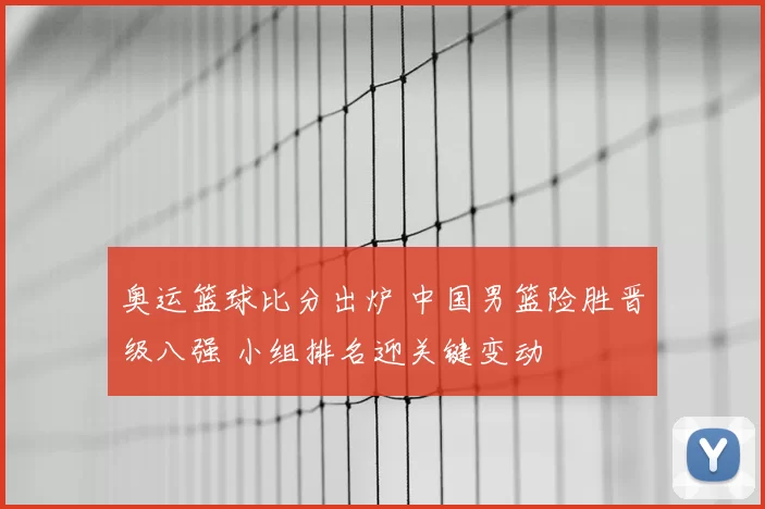 奥运篮球比分出炉 中国男篮险胜晋级八强 小组排名迎关键变动