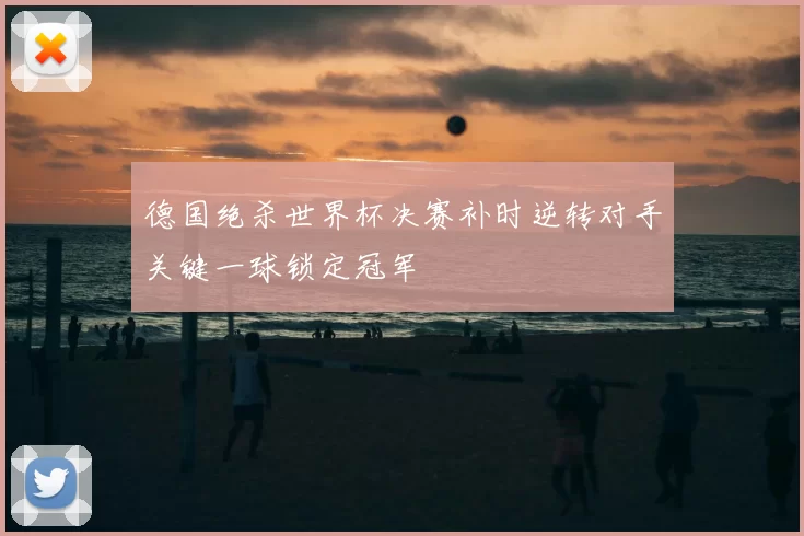 德国绝杀世界杯决赛补时逆转对手关键一球锁定冠军