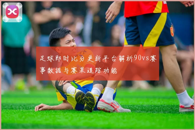 足球即时比分更新平台解析90vs赛事数据与赛果追踪功能