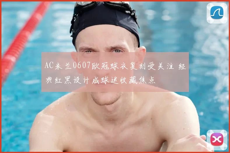 AC米兰0607欧冠球衣复刻受关注 经典红黑设计成球迷收藏焦点