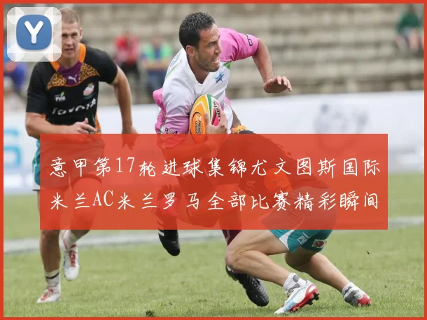 意甲第17轮进球集锦尤文图斯国际米兰AC米兰罗马全部比赛精彩瞬间