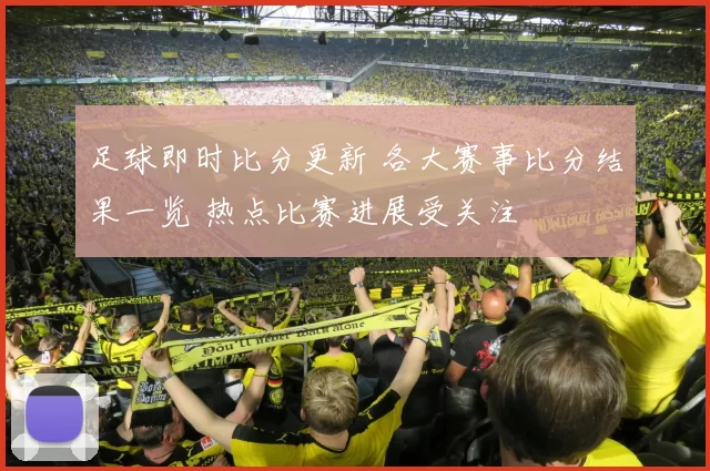 足球即时比分更新 各大赛事比分结果一览 热点比赛进展受关注
