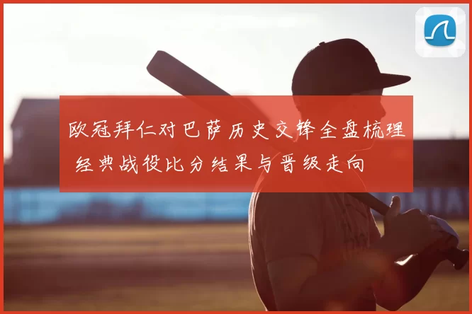 欧冠拜仁对巴萨历史交锋全盘梳理 经典战役比分结果与晋级走向