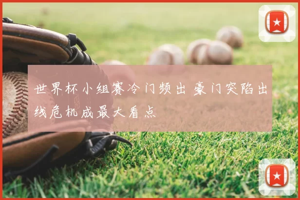 世界杯小组赛冷门频出 豪门突陷出线危机成最大看点