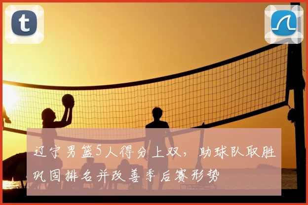 辽宁男篮5人得分上双，助球队取胜巩固排名并改善季后赛形势