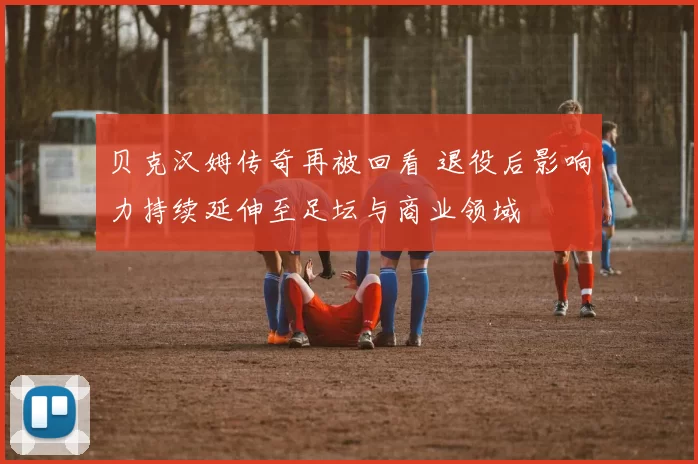 贝克汉姆传奇再被回看 退役后影响力持续延伸至足坛与商业领域