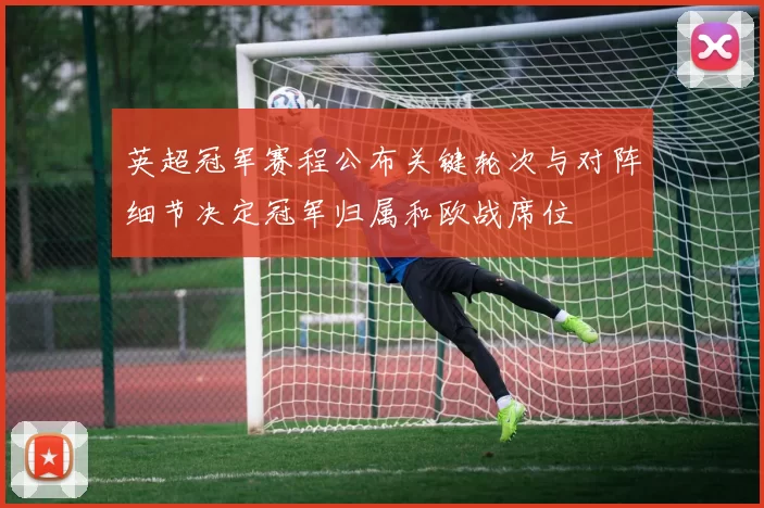 英超冠军赛程公布关键轮次与对阵细节决定冠军归属和欧战席位