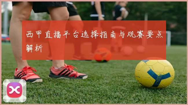 西甲直播平台选择指南与观赛要点解析