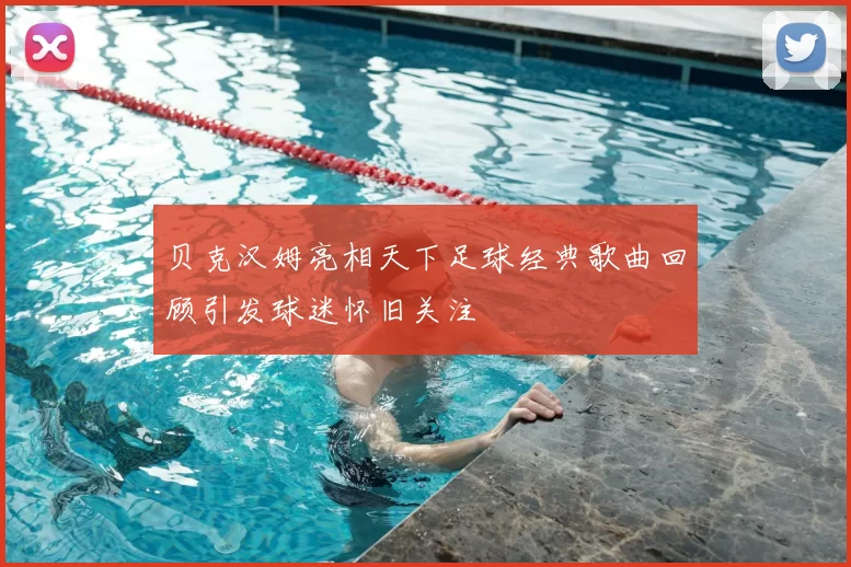 贝克汉姆亮相天下足球经典歌曲回顾引发球迷怀旧关注