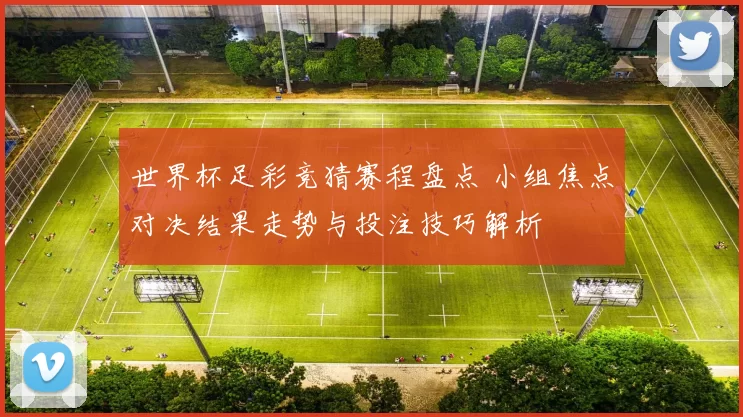 世界杯足彩竞猜赛程盘点 小组焦点对决结果走势与投注技巧解析