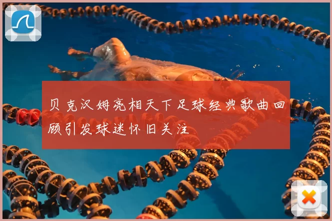 贝克汉姆亮相天下足球经典歌曲回顾引发球迷怀旧关注