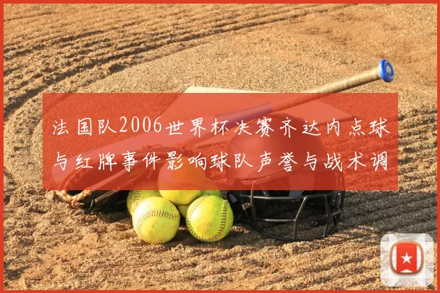 法国队2006世界杯决赛齐达内点球与红牌事件影响球队声誉与战术调整