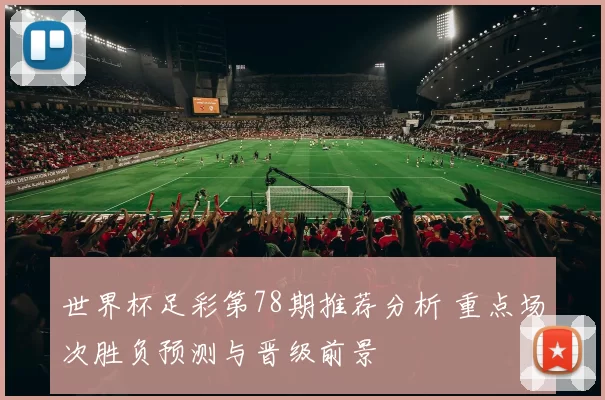 世界杯足彩第78期推荐分析 重点场次胜负预测与晋级前景
