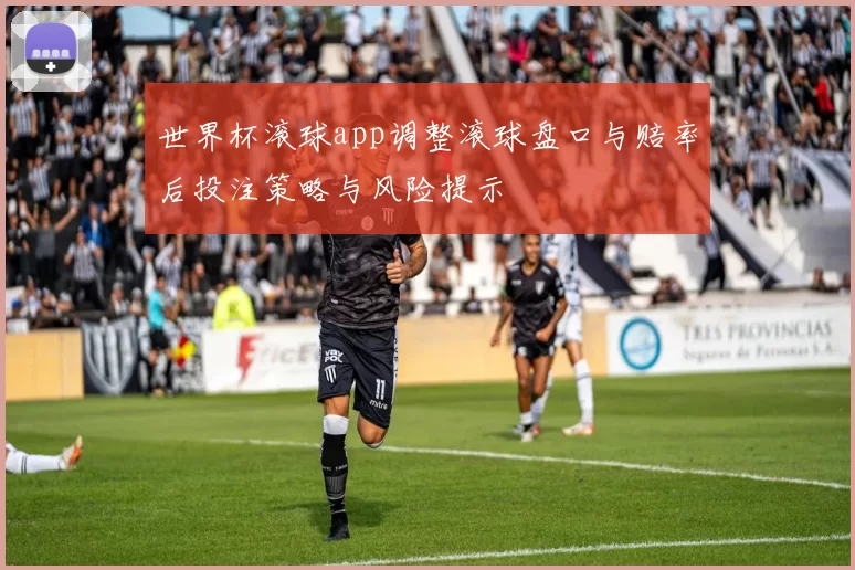 世界杯滚球app调整滚球盘口与赔率后投注策略与风险提示