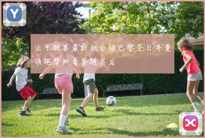 法甲联赛最新积分榜巴黎圣日耳曼领跑摩纳哥紧随其后