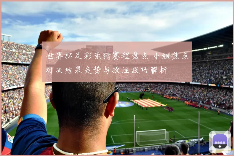 世界杯足彩竞猜赛程盘点 小组焦点对决结果走势与投注技巧解析