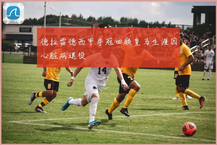 德拉雷德西甲夺冠回顾皇马生涯因心脏病退役