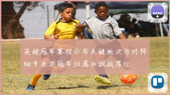 英超冠军赛程公布关键轮次与对阵细节决定冠军归属和欧战席位