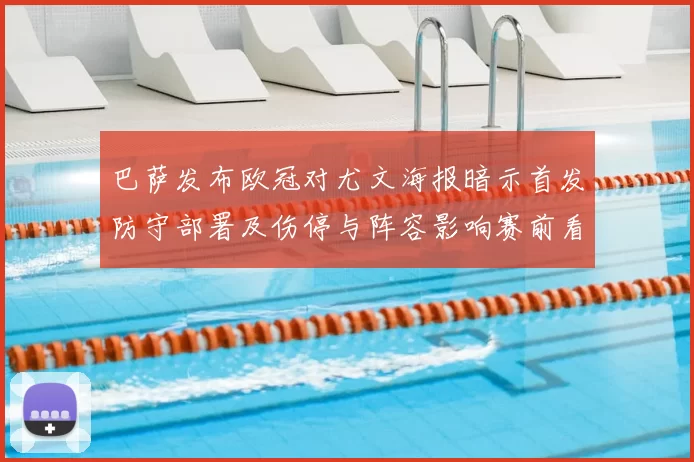 巴萨发布欧冠对尤文海报暗示首发防守部署及伤停与阵容影响赛前看点