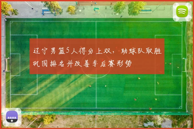 辽宁男篮5人得分上双，助球队取胜巩固排名并改善季后赛形势