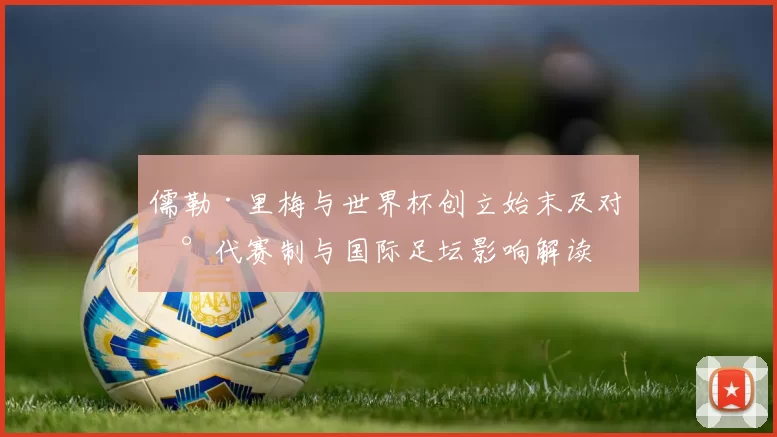儒勒·里梅与世界杯创立始末及对现代赛制与国际足坛影响解读