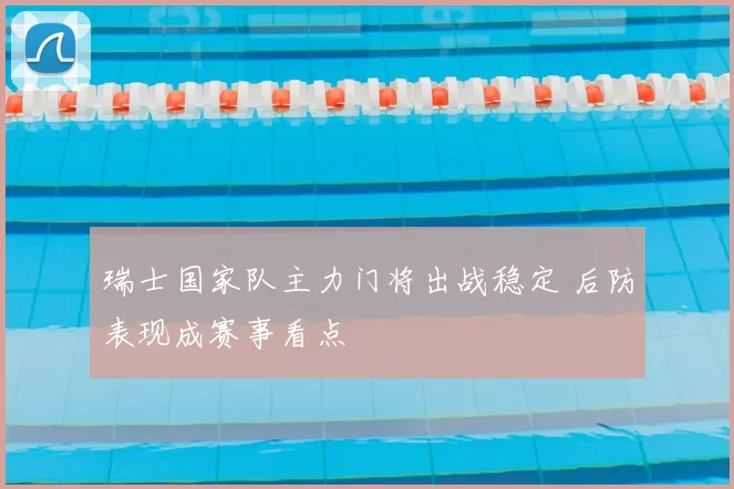 瑞士国家队主力门将出战稳定 后防表现成赛事看点