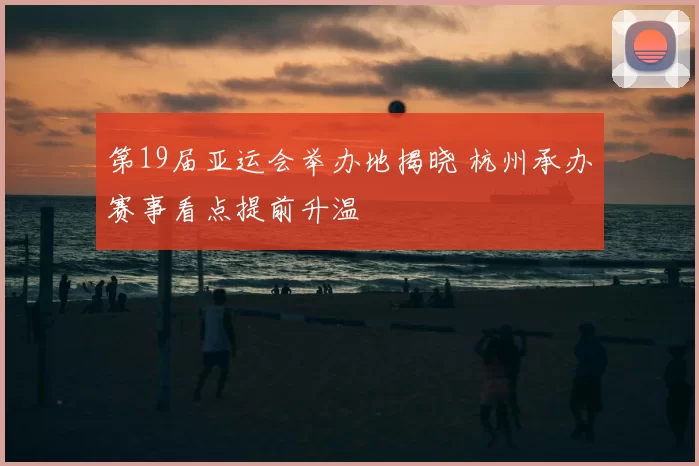 第19届亚运会举办地揭晓 杭州承办赛事看点提前升温