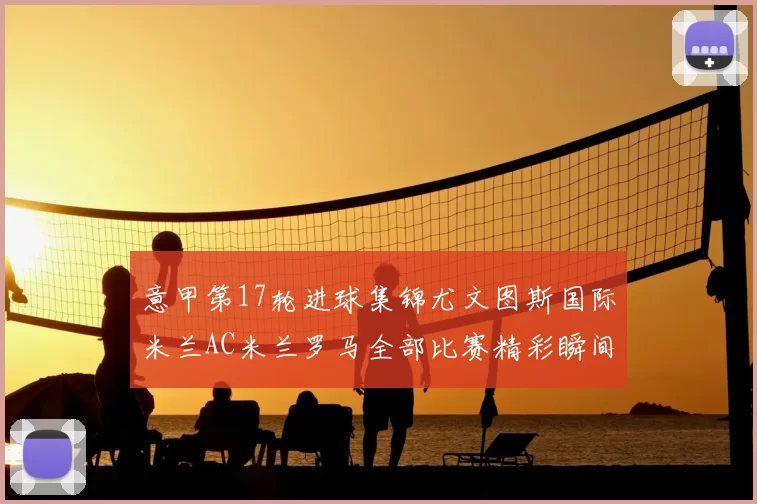 意甲第17轮进球集锦尤文图斯国际米兰AC米兰罗马全部比赛精彩瞬间