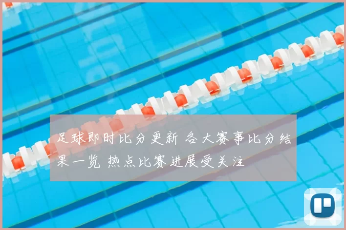 足球即时比分更新 各大赛事比分结果一览 热点比赛进展受关注