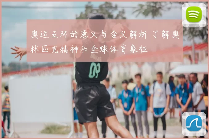 奥运五环的意义与含义解析 了解奥林匹克精神和全球体育象征