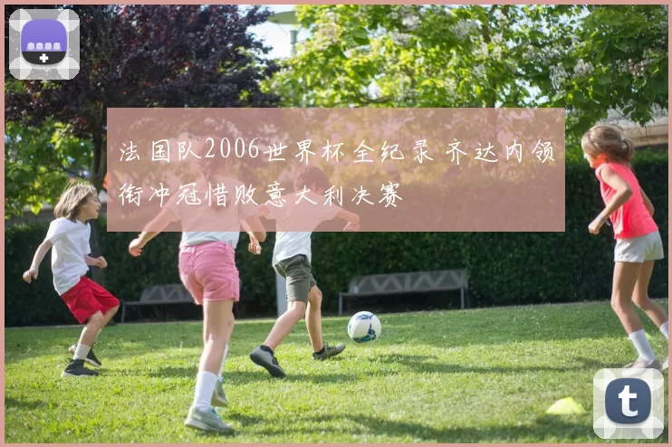 法国队2006世界杯全纪录 齐达内领衔冲冠惜败意大利决赛