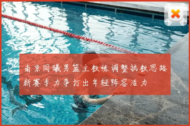 南京同曦男篮主教练调整执教思路新赛季力争打出年轻阵容活力