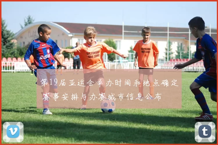 第19届亚运会举办时间和地点确定 赛事安排与办赛城市信息公布