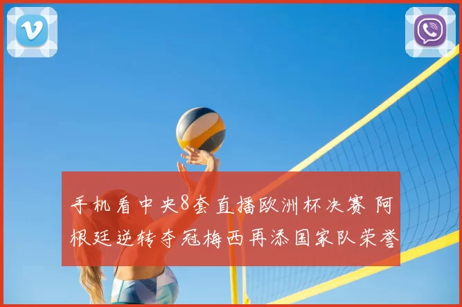 手机看中央8套直播欧洲杯决赛 阿根廷逆转夺冠梅西再添国家队荣誉