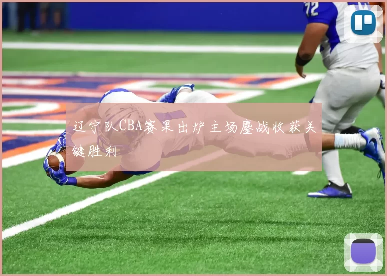 辽宁队CBA赛果出炉主场鏖战收获关键胜利