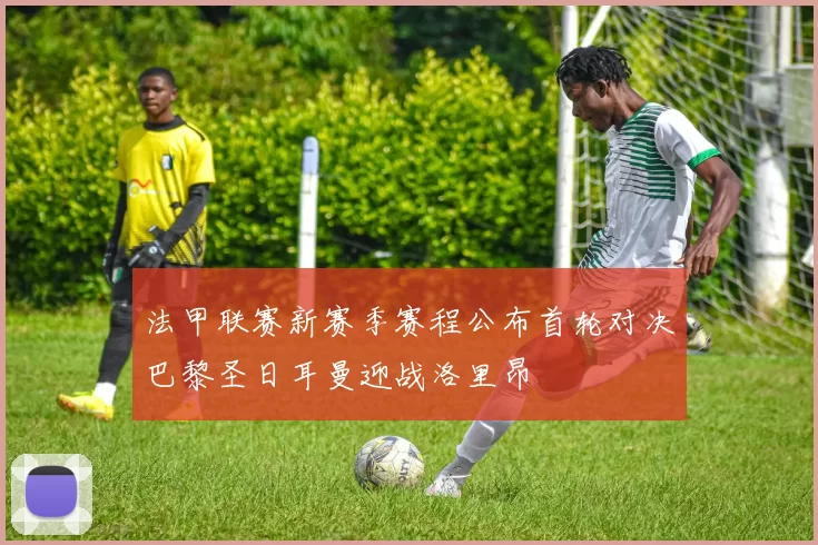 法甲联赛新赛季赛程公布首轮对决巴黎圣日耳曼迎战洛里昂